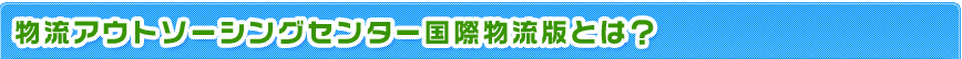 物流アウトソーシングセンター国際物流版とは?